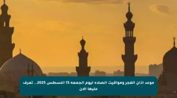 موعد أذان الفجر ومواقيت الصلاة ليوم الجمعة 15 أغسطس 2025.. تعرف عليها الآن